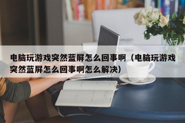 电脑玩游戏突然蓝屏怎么回事啊（电脑玩游戏突然蓝屏怎么回事啊怎么解决）