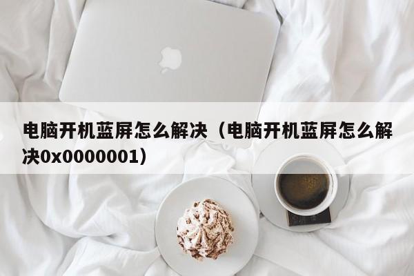 电脑开机蓝屏怎么解决（电脑开机蓝屏怎么解决0x0000001）