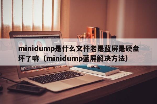 minidump是什么文件老是蓝屏是硬盘坏了嘛（minidump蓝屏解决方法）