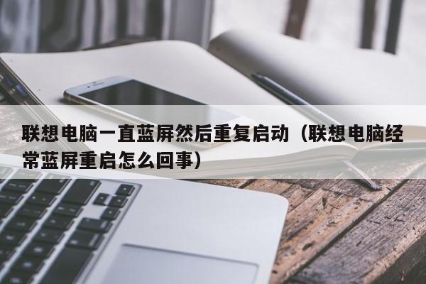 联想电脑一直蓝屏然后重复启动（联想电脑经常蓝屏重启怎么回事）