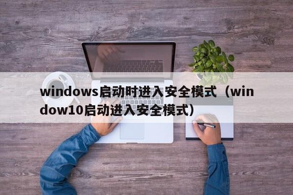 windows启动时进入安全模式（window10启动进入安全模式）