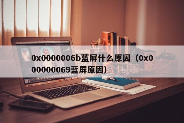 0x0000006b蓝屏什么原因（0x000000069蓝屏原因）