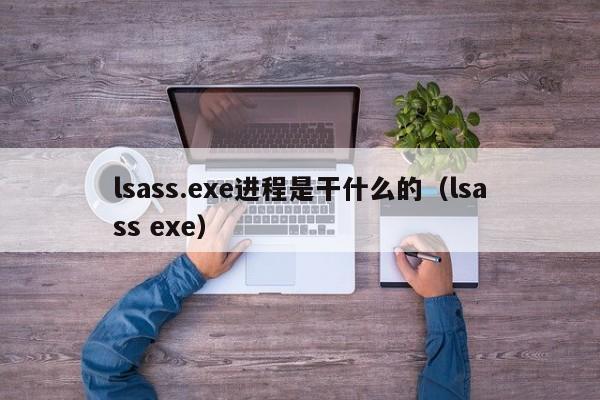 lsass.exe进程是干什么的（lsass exe）