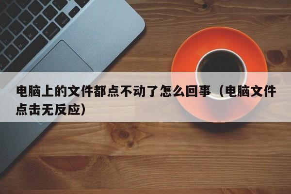 电脑上的文件都点不动了怎么回事（电脑文件点击无反应）