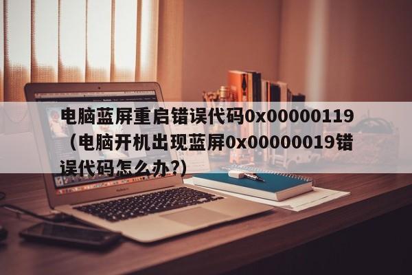 电脑蓝屏重启错误代码0x00000119（电脑开机出现蓝屏0x00000019错误代码怎么办?）