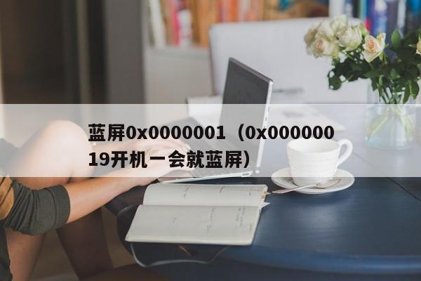 蓝屏0x0000001（0x00000019开机一会就蓝屏）