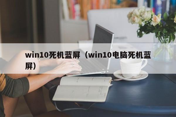 win10死机蓝屏（win10电脑死机蓝屏）