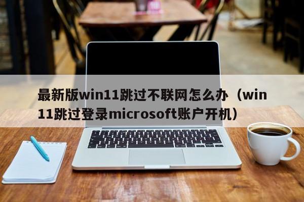 最新版win11跳过不联网怎么办（win11跳过登录microsoft账户开机）