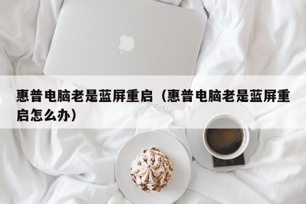 惠普电脑老是蓝屏重启（惠普电脑老是蓝屏重启怎么办）