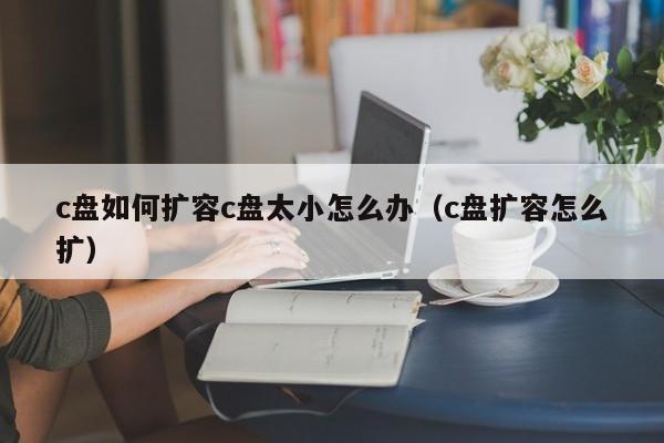 c盘如何扩容c盘太小怎么办（c盘扩容怎么扩）