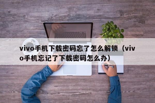 vivo手机下载密码忘了怎么解锁（vivo手机忘记了下载密码怎么办）