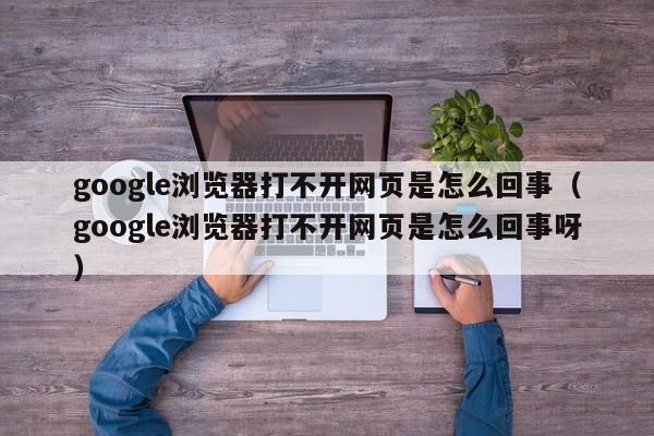 google浏览器打不开网页是怎么回事（google浏览器打不开网页是怎么回事呀）