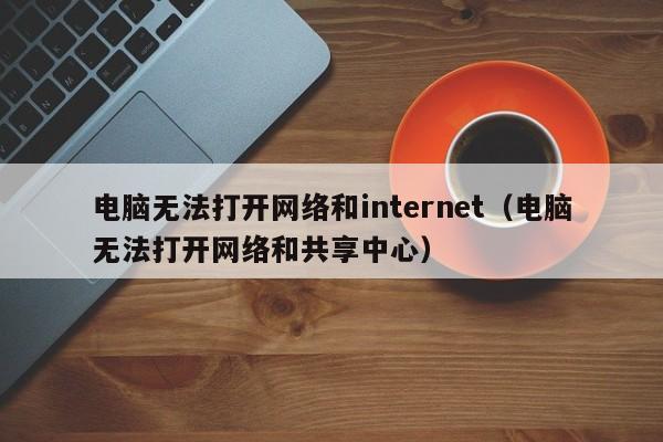 电脑无法打开网络和internet（电脑无法打开网络和共享中心）