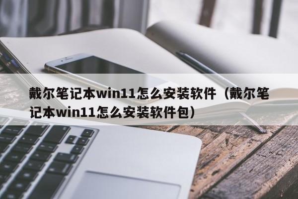 戴尔笔记本win11怎么安装软件（戴尔笔记本win11怎么安装软件包）