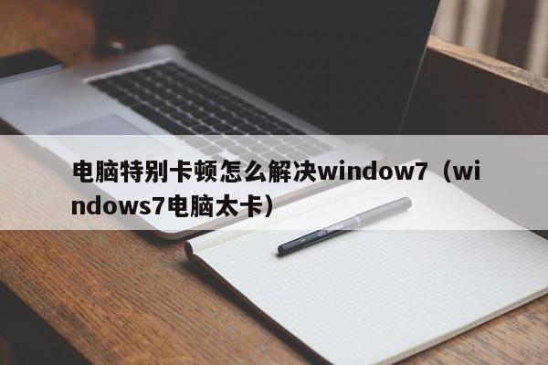 电脑特别卡顿怎么解决window7（windows7电脑太卡）
