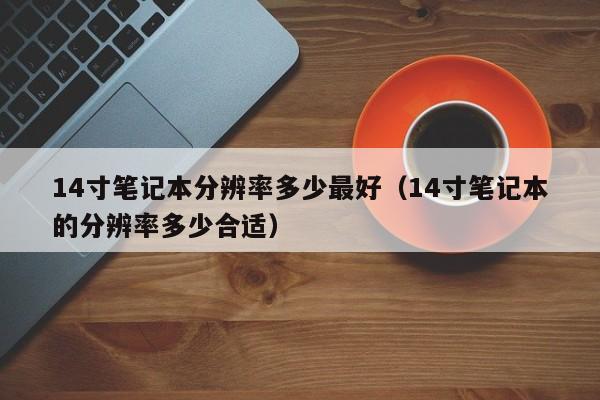 14寸笔记本分辨率多少最好（14寸笔记本的分辨率多少合适）