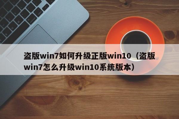 盗版win7如何升级正版win10（盗版win7怎么升级win10系统版本）