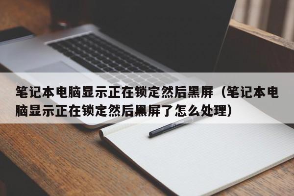 笔记本电脑显示正在锁定然后黑屏（笔记本电脑显示正在锁定然后黑屏了怎么处理）