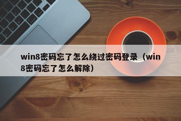 win8密码忘了怎么绕过密码登录（win8密码忘了怎么解除）