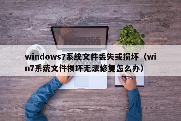 windows7系统文件丢失或损坏（win7系统文件损坏无法修复怎么办）