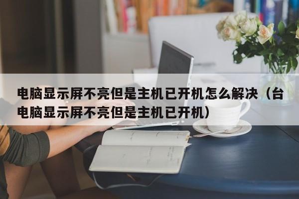 电脑显示屏不亮但是主机已开机怎么解决（台电脑显示屏不亮但是主机已开机）