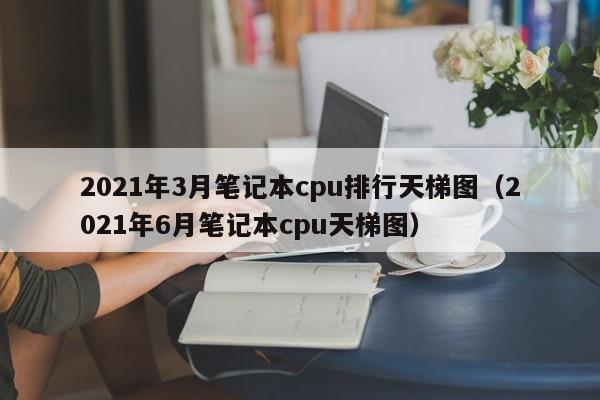 2021年3月笔记本cpu排行天梯图（2021年6月笔记本cpu天梯图）