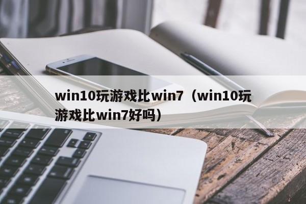 win10玩游戏比win7（win10玩游戏比win7好吗）