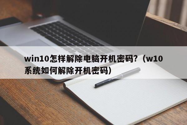 win10怎样解除电脑开机密码?（w10系统如何解除开机密码）