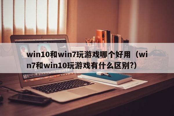 win10和win7玩游戏哪个好用（win7和win10玩游戏有什么区别?）