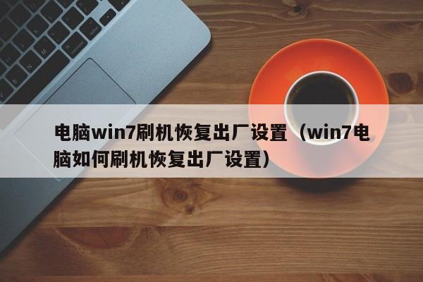 电脑win7刷机恢复出厂设置（win7电脑如何刷机恢复出厂设置）