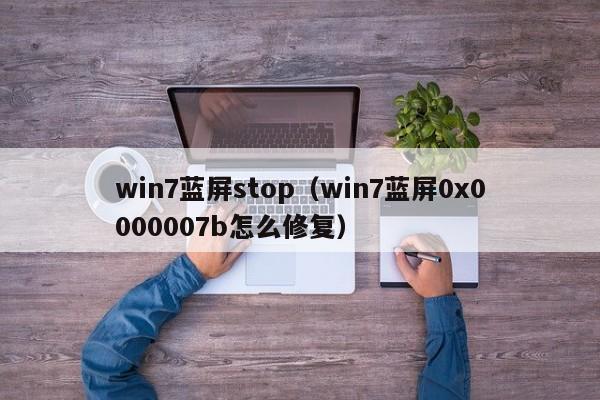 win7蓝屏stop（win7蓝屏0x0000007b怎么修复）