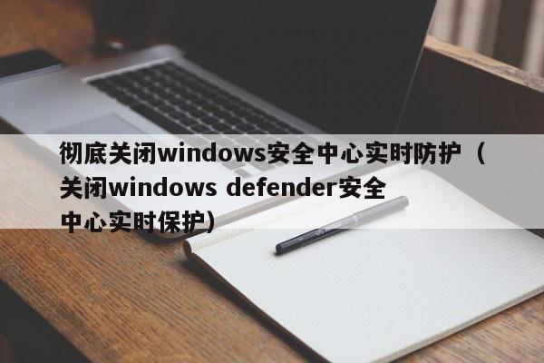 彻底关闭windows安全中心实时防护（关闭windows defender安全中心实时保护）