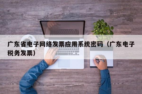 广东省电子网络发票应用系统密码（广东电子税务发票）