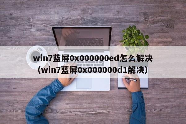 win7蓝屏0x000000ed怎么解决（win7蓝屏0x000000d1解决）