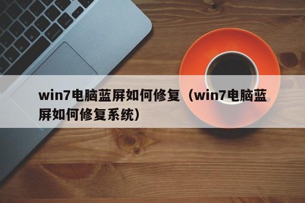 win7电脑蓝屏如何修复（win7电脑蓝屏如何修复系统）