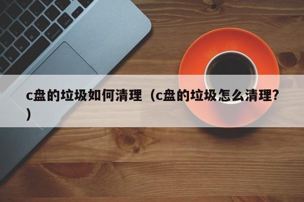 c盘的垃圾如何清理（c盘的垃圾怎么清理?）