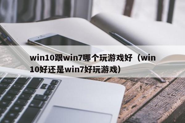 win10跟win7哪个玩游戏好（win10好还是win7好玩游戏）