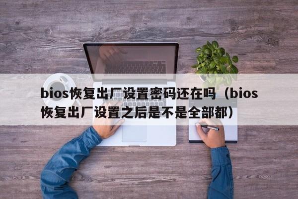 bios恢复出厂设置密码还在吗（bios恢复出厂设置之后是不是全部都）