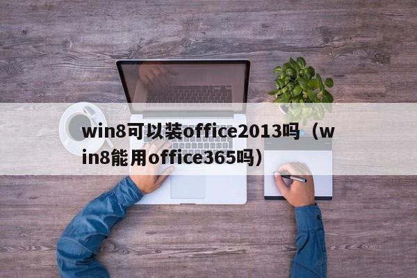 win8可以装office2013吗（win8能用office365吗）