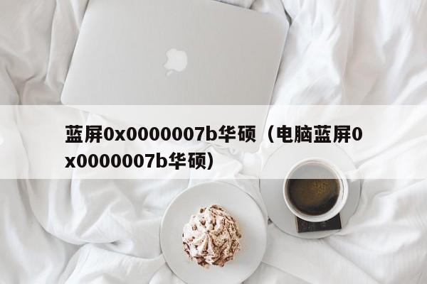 蓝屏0x0000007b华硕（电脑蓝屏0x0000007b华硕）