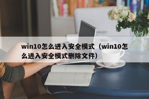 win10怎么进入安全模式（win10怎么进入安全模式删除文件）