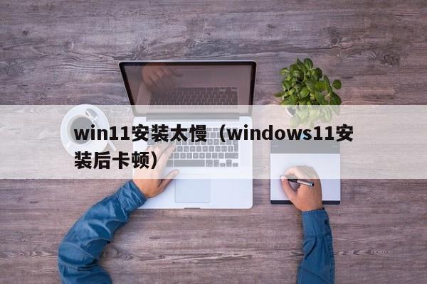 win11安装太慢（windows11安装后卡顿）