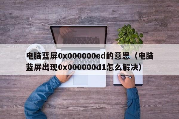 电脑蓝屏0x000000ed的意思（电脑蓝屏出现0x000000d1怎么解决）