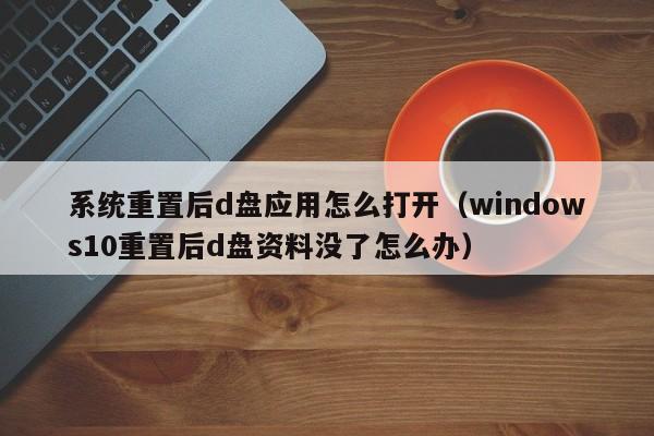 系统重置后d盘应用怎么打开（windows10重置后d盘资料没了怎么办）