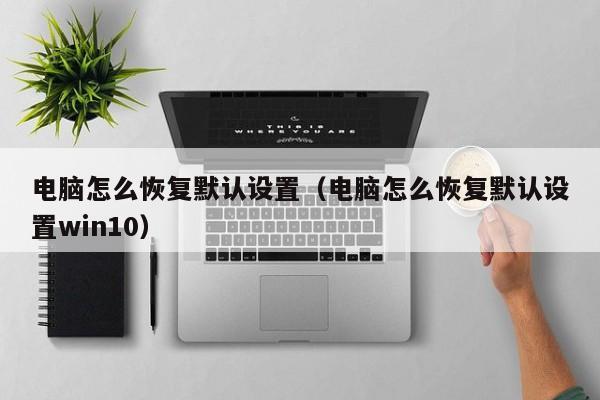 电脑怎么恢复默认设置（电脑怎么恢复默认设置win10）