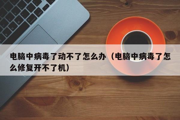 电脑中病毒了动不了怎么办（电脑中病毒了怎么修复开不了机）