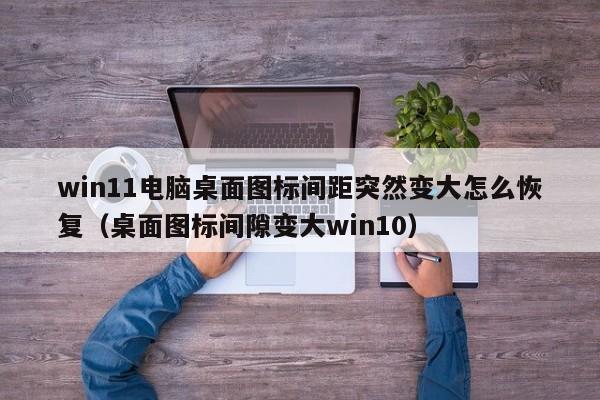 win11电脑桌面图标间距突然变大怎么恢复（桌面图标间隙变大win10）