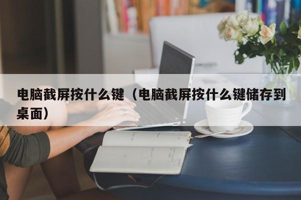 电脑截屏按什么键（电脑截屏按什么键储存到桌面）