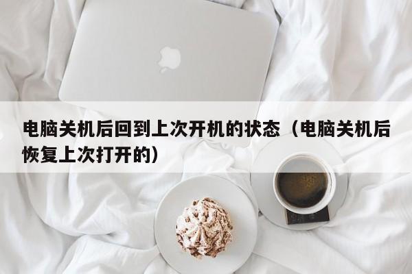 电脑关机后回到上次开机的状态（电脑关机后恢复上次打开的）