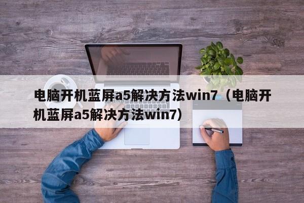 电脑开机蓝屏a5解决方法win7（电脑开机蓝屏a5解决方法win7）